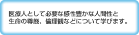 医療人として必要な感性豊かな人間性と生命の尊厳、倫理観などについて学びます。