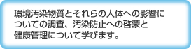 環境汚染物質とそれらの人体への影響についての調査、汚染防止への啓蒙と健康管理について学びます。