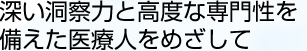 深い洞察力と高度な専門性を備えた医療人をめざして