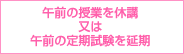 午前の授業を休講又は午前の定期試験を延期