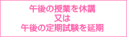 午後の授業を休講又は午後の定期試験を延期