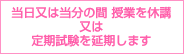 当日又は当分の間授業を休講又は定期試験を延期します