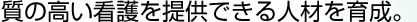 質の高い看護を提供できる人材を育成。